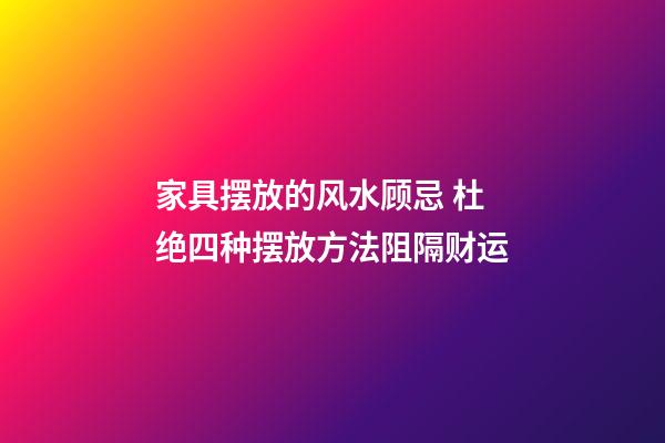 家具摆放的风水顾忌 杜绝四种摆放方法阻隔财运